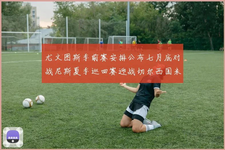 尤文图斯季前赛安排公布七月底对战尼斯夏季巡回赛迎战切尔西国米巴勒莫