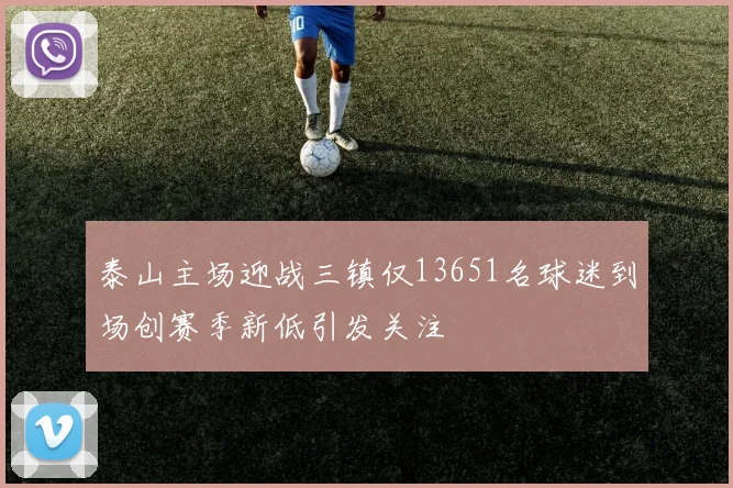 泰山主场迎战三镇仅13651名球迷到场创赛季新低引发关注