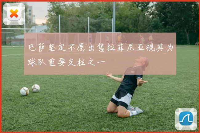 巴萨坚定不愿出售拉菲尼亚视其为球队重要支柱之一
