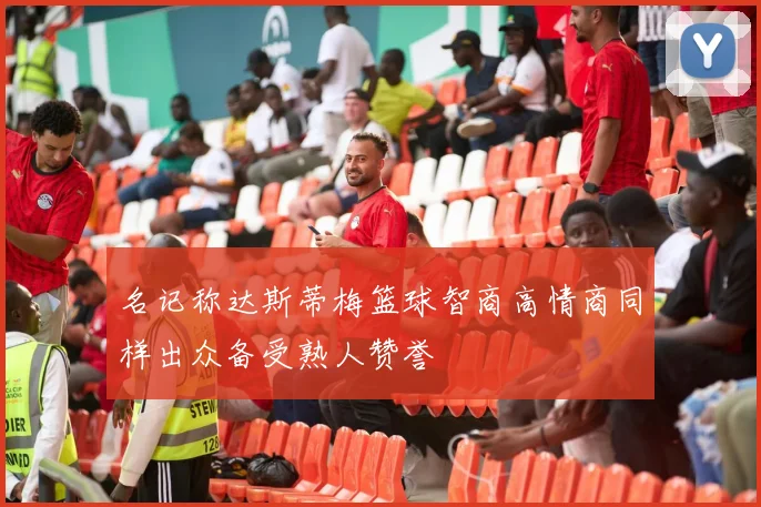 名记称达斯蒂梅篮球智商高情商同样出众备受熟人赞誉