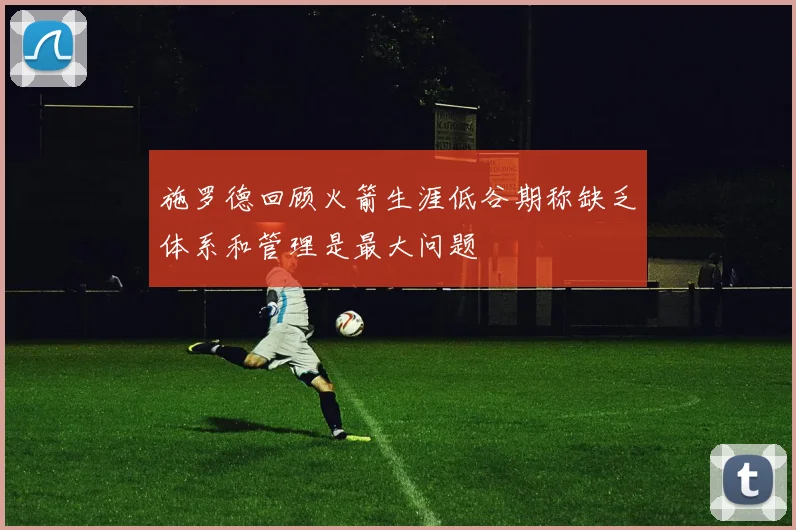 施罗德回顾火箭生涯低谷期称缺乏体系和管理是最大问题