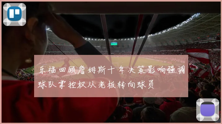乐福回顾詹姆斯十年决策影响强调球队掌控权从老板转向球员