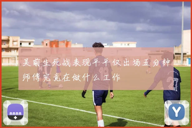 吴前生死战表现平平仅出场五分钟师傅究竟在做什么工作