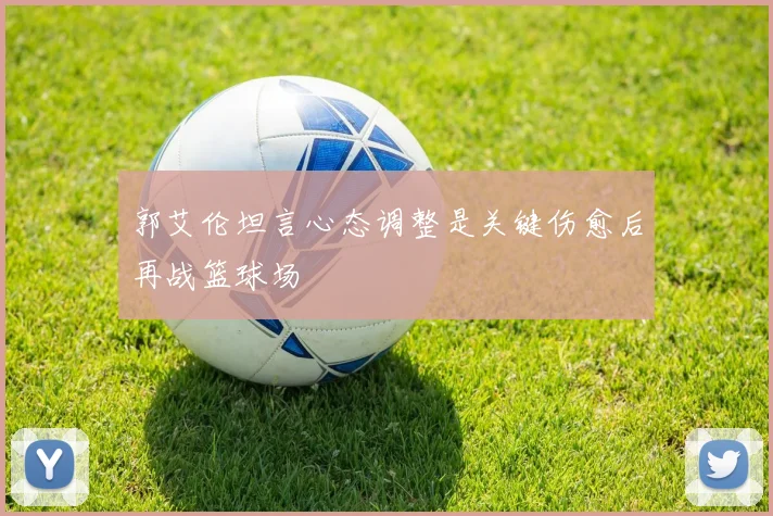郭艾伦坦言心态调整是关键伤愈后再战篮球场