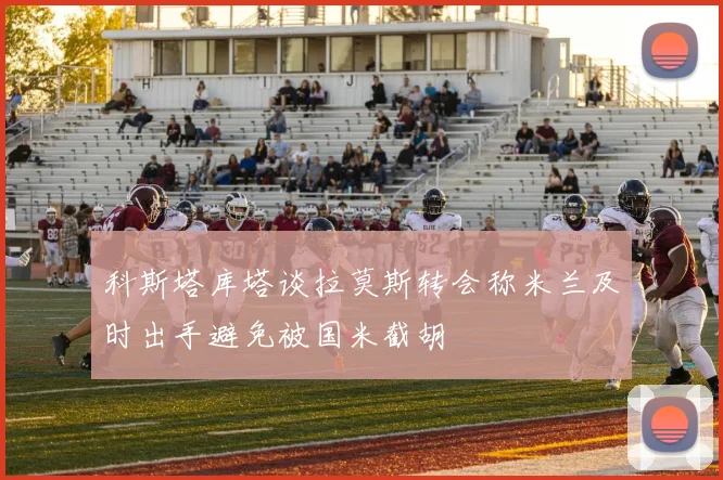 科斯塔库塔谈拉莫斯转会称米兰及时出手避免被国米截胡