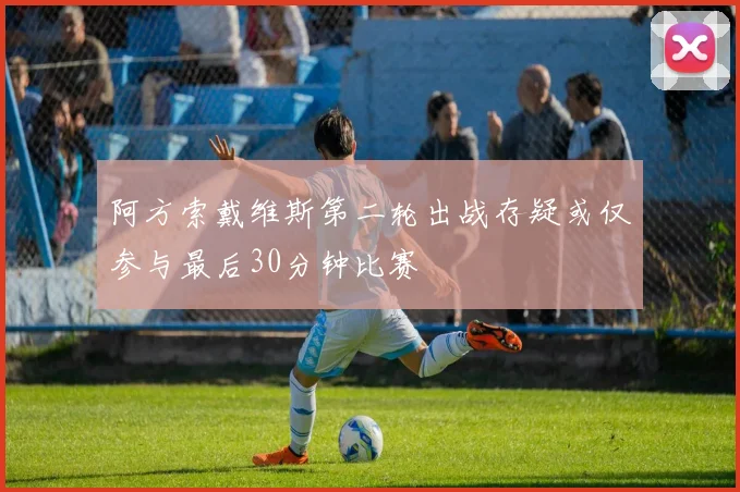 阿方索戴维斯第二轮出战存疑或仅参与最后30分钟比赛