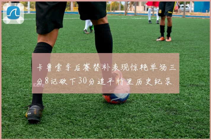 卡鲁索季后赛替补表现惊艳单场三分8记砍下30分追平特里历史纪录