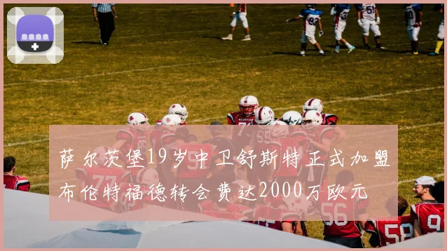 萨尔茨堡19岁中卫舒斯特正式加盟布伦特福德转会费达2000万欧元