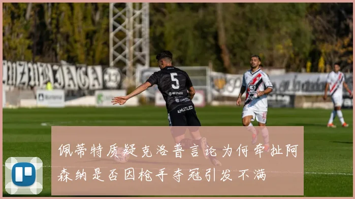 佩蒂特质疑克洛普言论为何牵扯阿森纳是否因枪手夺冠引发不满