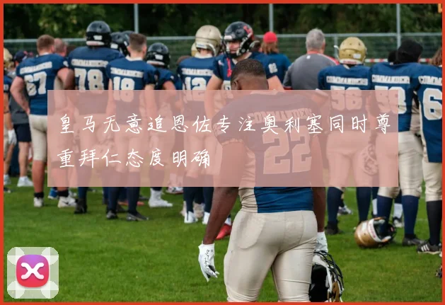 皇马无意追恩佐专注奥利塞同时尊重拜仁态度明确