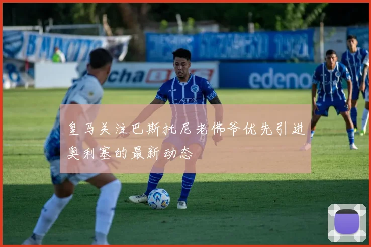 皇马关注巴斯托尼老佛爷优先引进奥利塞的最新动态
