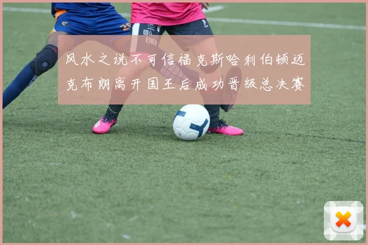 风水之说不可信福克斯哈利伯顿迈克布朗离开国王后成功晋级总决赛