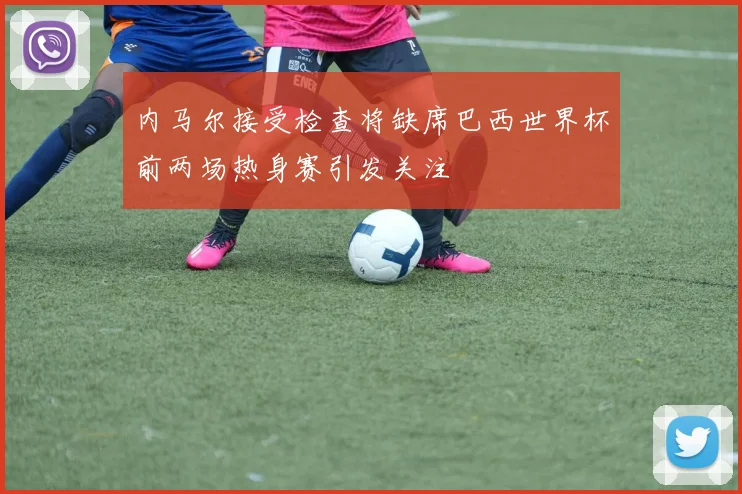 内马尔接受检查将缺席巴西世界杯前两场热身赛引发关注