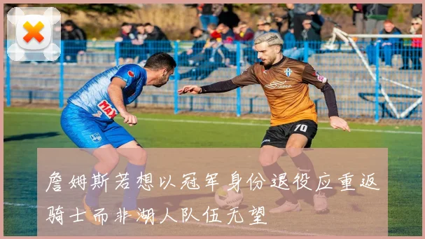 詹姆斯若想以冠军身份退役应重返骑士而非湖人队伍无望