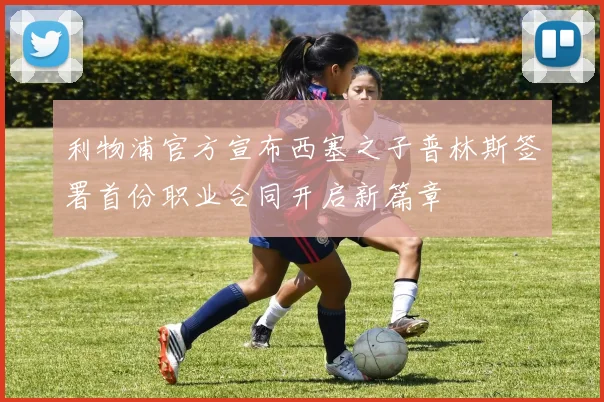 利物浦官方宣布西塞之子普林斯签署首份职业合同开启新篇章