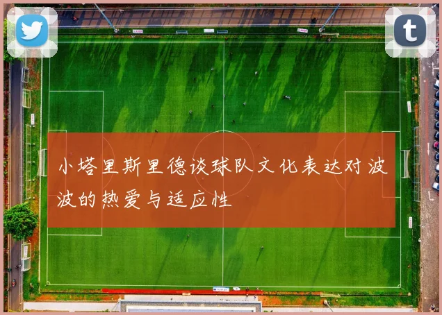 小塔里斯里德谈球队文化表达对波波的热爱与适应性
