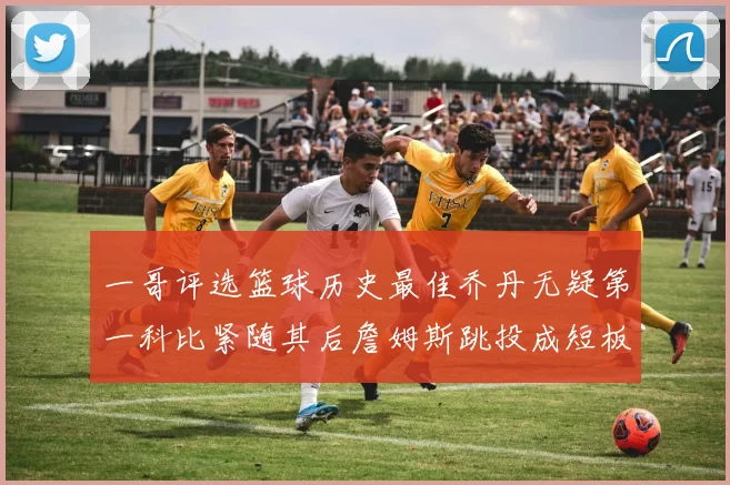 一哥评选篮球历史最佳乔丹无疑第一科比紧随其后詹姆斯跳投成短板