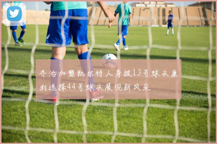 乔治加盟凯尔特人身披13号球衣康利选择44号球衣展现新风采