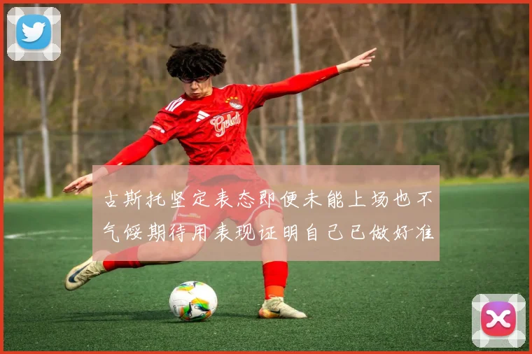 古斯托坚定表态即便未能上场也不气馁期待用表现证明自己已做好准备