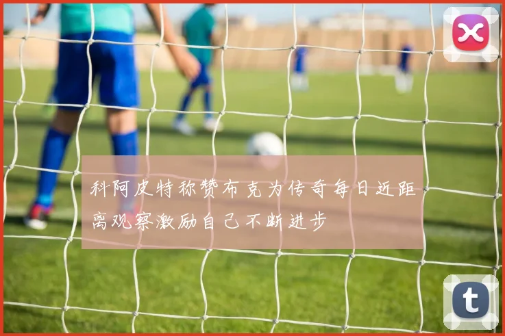 科阿皮特称赞布克为传奇每日近距离观察激励自己不断进步