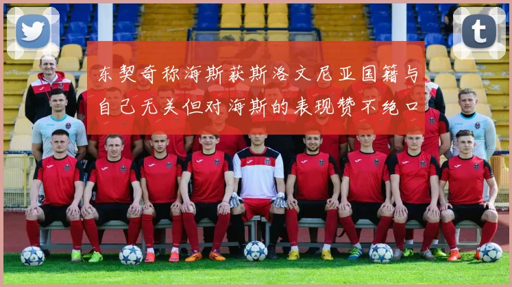 东契奇称海斯获斯洛文尼亚国籍与自己无关但对海斯的表现赞不绝口