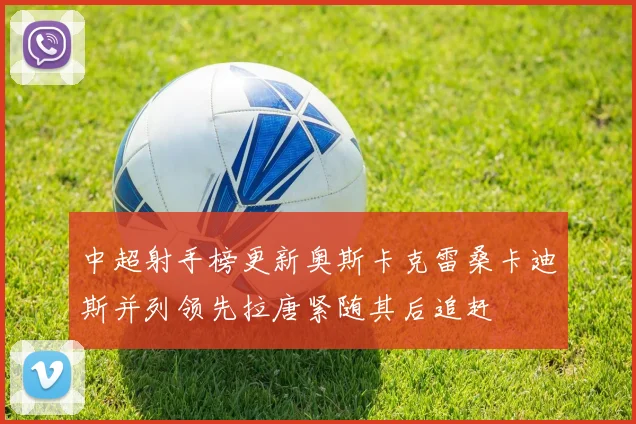 中超射手榜更新奥斯卡克雷桑卡迪斯并列领先拉唐紧随其后追赶